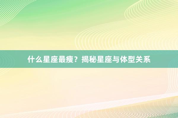 什么星座最瘦?揭秘星座与体型关系