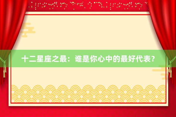 十二星座之最：谁是你心中的最好代表？