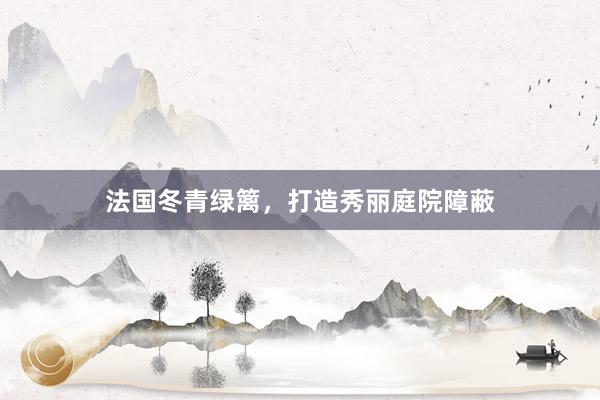 法国冬青绿篱，打造秀丽庭院障蔽
