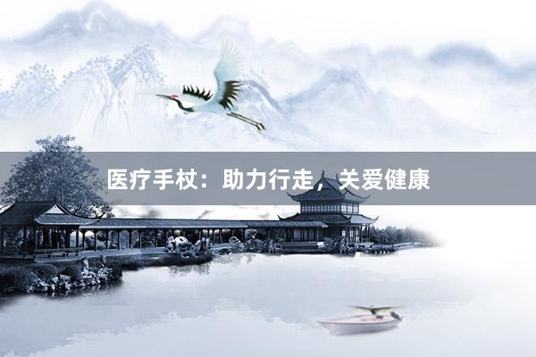 医疗手杖：助力行走，关爱健康