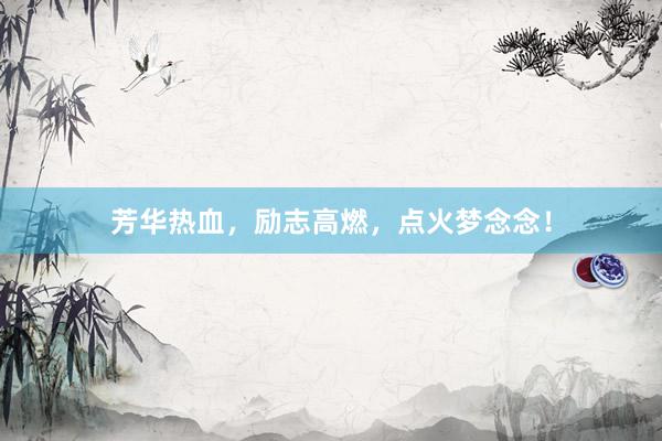 芳华热血，励志高燃，点火梦念念！